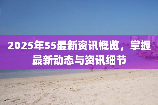 2025年S5最新資訊概覽,掌握最新動態(tài)與資訊細(xì)節(jié)