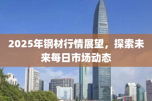 2025年鋼材行情展望,探索未來每日市場動態(tài)