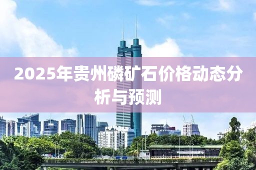 2025年貴州磷礦石價格動態分析與預測