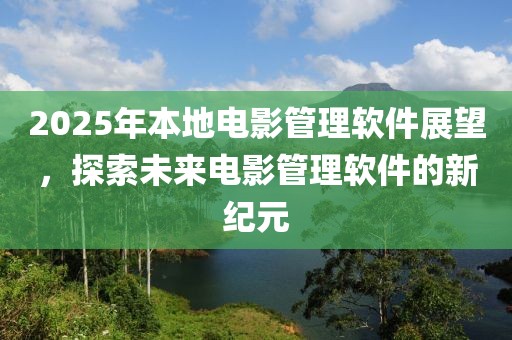 2025年本地電影管理軟件展望,探索未來電影管理軟件的新紀元