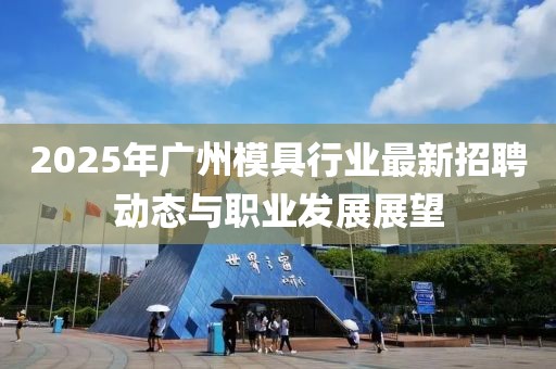 2025年廣州模具行業(yè)最新招聘動態(tài)與職業(yè)發(fā)展展望