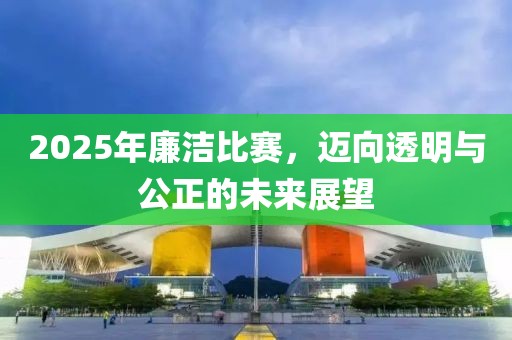 2025年廉潔比賽,邁向透明與公正的未來展望