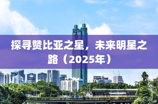探尋贊比亞之星，未來明星之路（2025年）