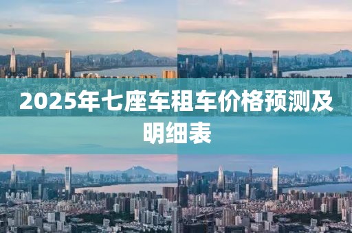 2025年七座車租車價格預(yù)測及明細表