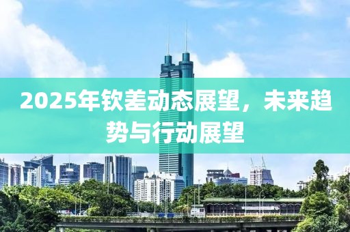 2025年欽差動(dòng)態(tài)展望,未來趨勢(shì)與行動(dòng)展望