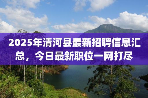 2025年清河縣最新招聘信息匯總,今日最新職位一網(wǎng)打盡