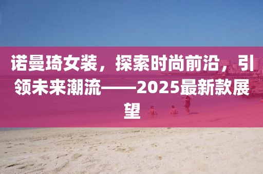 諾曼琦女裝,探索時尚前沿,引領(lǐng)未來潮流——2025最新款展望