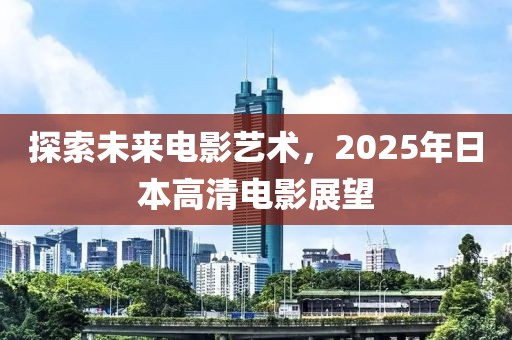 探索未來電影藝術,2025年日本高清電影展望