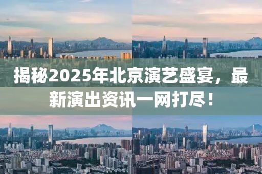 揭秘2025年北京演藝盛宴，最新演出資訊一網(wǎng)打盡！