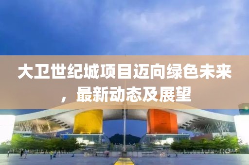 大衛世紀城項目邁向綠色未來,最新動態及展望