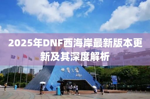2025年DNF西海岸最新版本更新及其深度解析