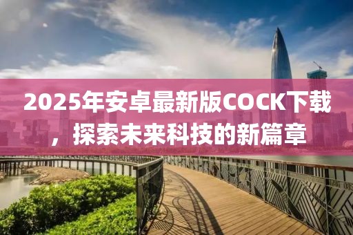 2025年安卓最新版COCK下載，探索未來科技的新篇章