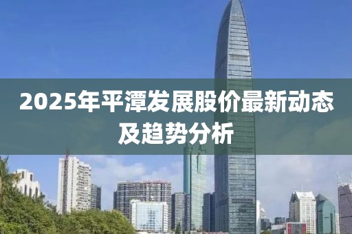 2025年平潭發(fā)展股價(jià)最新動(dòng)態(tài)及趨勢分析