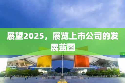展望2025,展覽上市公司的發(fā)展藍(lán)圖
