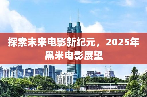 探索未來電影新紀元，2025年黑米電影展望