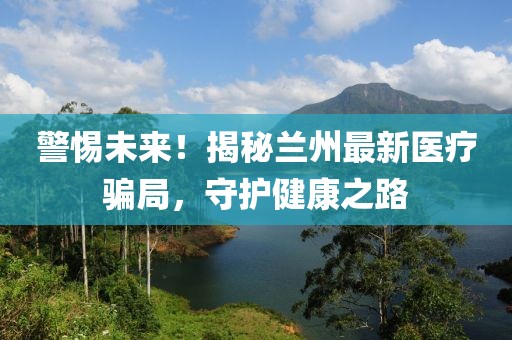 警惕未來!揭秘蘭州最新醫療騙局,守護健康之路