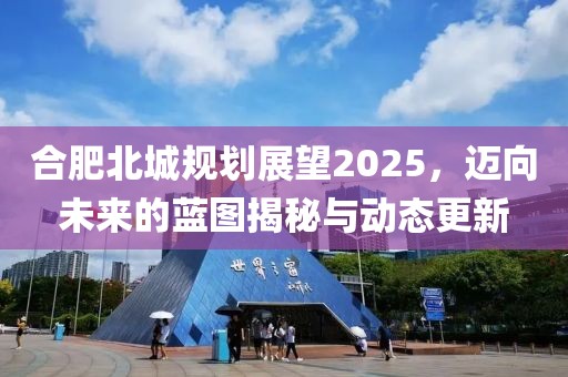 合肥北城規劃展望2025，邁向未來的藍圖揭秘與動態更新