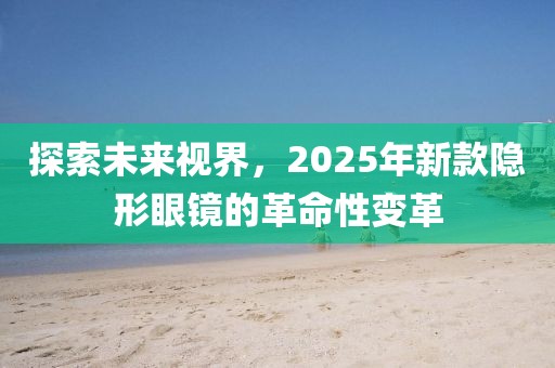 探索未來視界，2025年新款隱形眼鏡的革命性變革