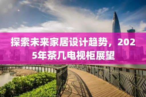 探索未來家居設計趨勢，2025年茶幾電視柜展望