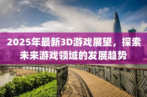 2025年最新3D游戲展望,探索未來游戲領(lǐng)域的發(fā)展趨勢