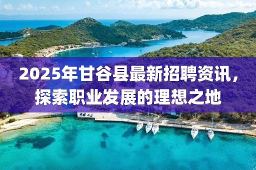 2025年甘谷縣最新招聘資訊，探索職業發展的理想之地