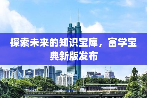 探索未來的知識寶庫,富學寶典新版發布