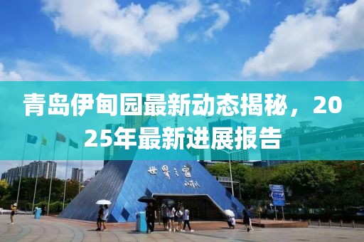 青島伊甸園最新動(dòng)態(tài)揭秘,2025年最新進(jìn)展報(bào)告