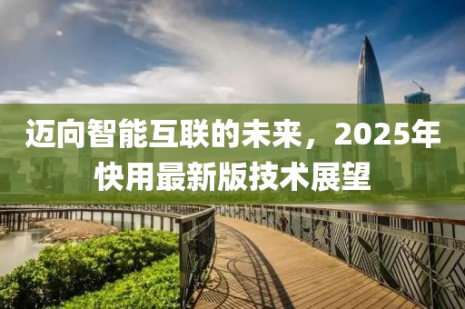 邁向智能互聯(lián)的未來,2025年快用最新版技術(shù)展望