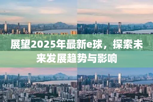 展望2025年最新e球,探索未來發展趨勢與影響