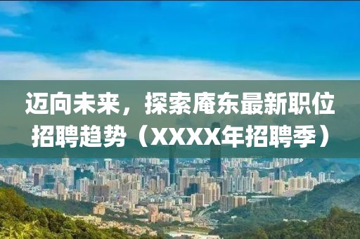 邁向未來,探索庵東最新職位招聘趨勢(XXXX年招聘季)