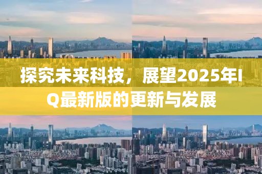 探究未來科技,展望2025年IQ最新版的更新與發展