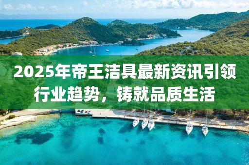 2025年帝王潔具最新資訊引領(lǐng)行業(yè)趨勢,鑄就品質(zhì)生活