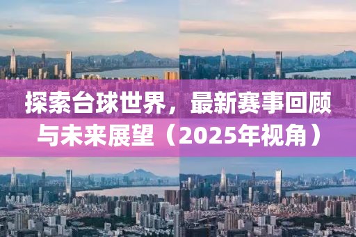探索臺球世界,最新賽事回顧與未來展望(2025年視角)