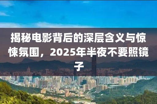 揭秘電影背后的深層含義與驚悚氛圍,2025年半夜不要照鏡子