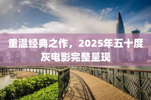 重溫經(jīng)典之作,2025年五十度灰電影完整呈現(xiàn)