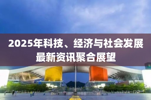 2025年科技、經濟與社會發展最新資訊聚合展望