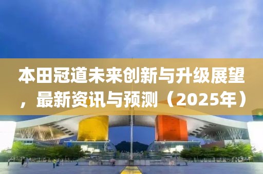 本田冠道未來創新與升級展望,最新資訊與預測(2025年)