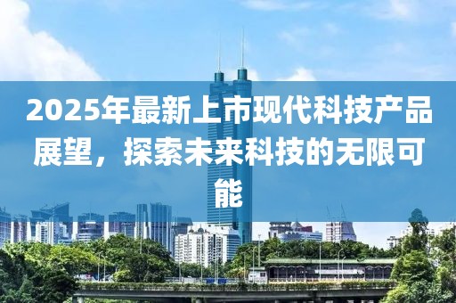 2025年最新上市現(xiàn)代科技產(chǎn)品展望,探索未來科技的無限可能