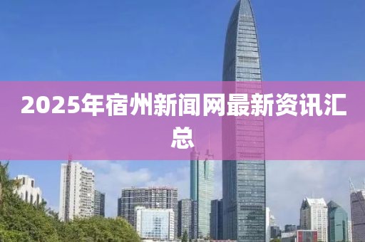 2025年宿州新聞網最新資訊匯總