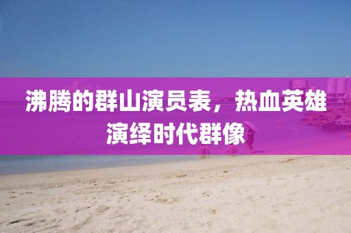 沸騰的群山演員表,熱血英雄演繹時代群像