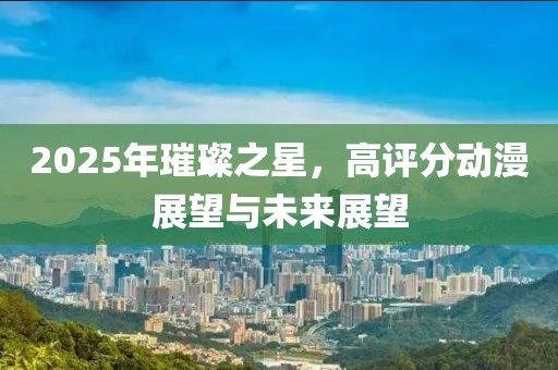 2025年璀璨之星,高評分動漫展望與未來展望