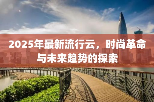 2025年最新流行云，時尚革命與未來趨勢的探索