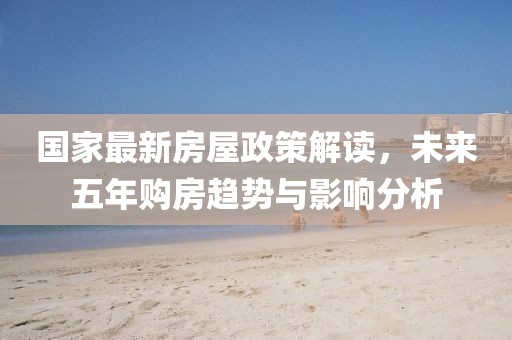 國家最新房屋政策解讀，未來五年購房趨勢與影響分析