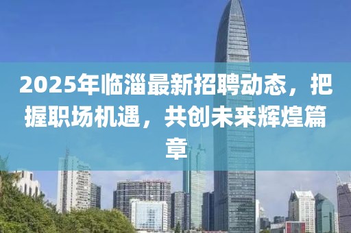2025年臨淄最新招聘動態，把握職場機遇，共創未來輝煌篇章
