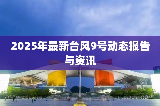 2025年最新臺風(fēng)9號動態(tài)報告與資訊