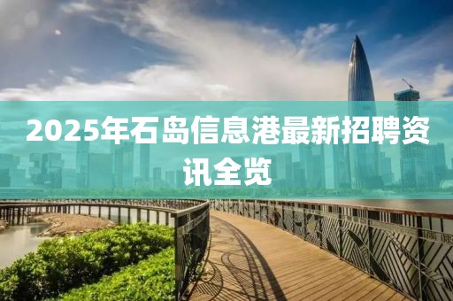 2025年石島信息港最新招聘資訊全覽