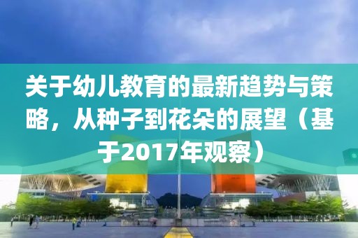 關于幼兒教育的最新趨勢與策略,從種子到花朵的展望(基于2017年觀察)