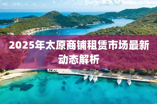 2025年太原商鋪租賃市場最新動態(tài)解析