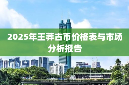 2025年王莽古幣價格表與市場分析報告