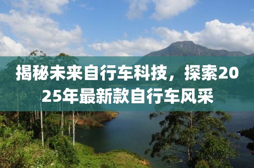 揭秘未來自行車科技，探索2025年最新款自行車風采